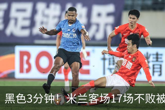 黑色3分钟！米兰客场17场不败被终结 落后榜首6分